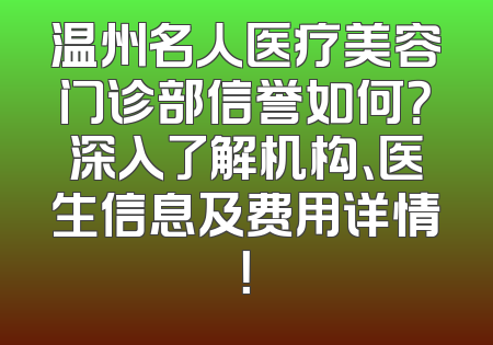 温州名人医疗美容门诊部信誉如何？深入了解机构、医生信息及费用详情！