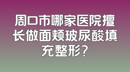 周口市哪家医院擅长做面颊玻尿酸填充整形？