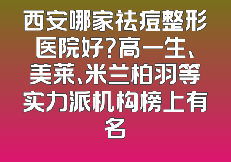 西安哪家祛痘整形医院好？高一生、美莱、米兰柏羽等实力派机构榜上有名