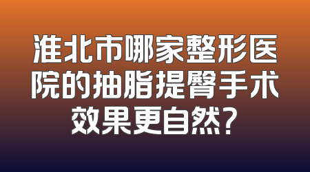 淮北市哪家整形医院的抽脂提臀手术效果更自然？
