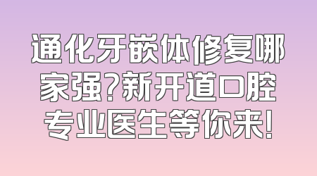 通化牙嵌体修复哪家强？新开道口腔专业医生等你来！