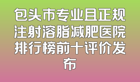 包头市专业且正规注射溶脂减肥医院排行榜前十评价发布