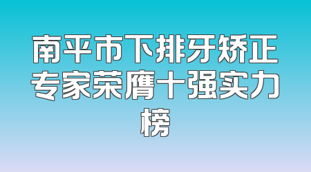 南平市下排牙矫正专家荣膺十强实力榜