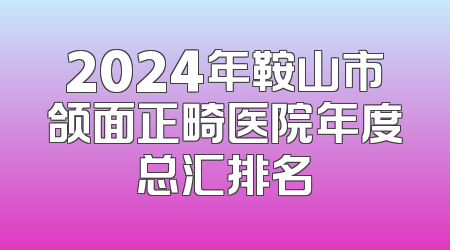 2024年鞍山市颌面正畸医院年度总汇排名