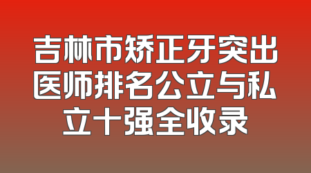 吉林市矫正牙突出医师排名公立与私立十强全收录