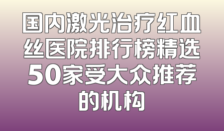 国内激光治疗红血丝医院排行榜精选50家受大众推荐的机构
