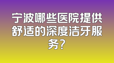 宁波哪些医院提供舒适的深度洁牙服务？
