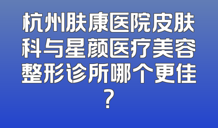 杭州肤康医院皮肤科与星颜医疗美容整形诊所哪个更佳？