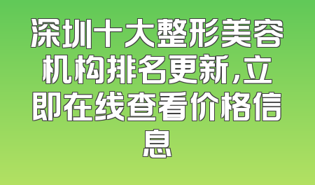 深圳十大整形美容机构排名更新，立即在线查看价格信息