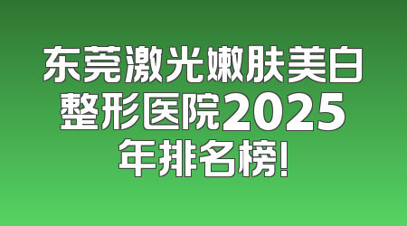 东莞激光嫩肤美白整形医院2025年排名榜!