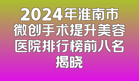 2024年淮南市微创手术提升美容医院排行榜前八名揭晓