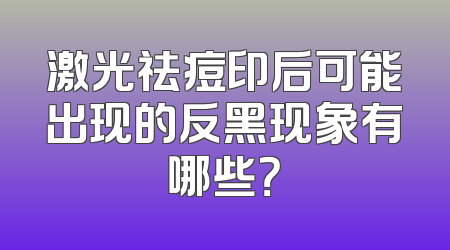 激光祛痘印后可能出现的反黑现象有哪些？