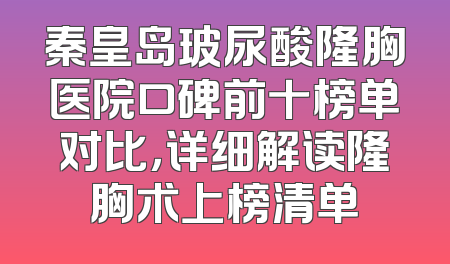 秦皇岛玻尿酸隆胸医院口碑前十榜单对比，详细解读隆胸术上榜清单