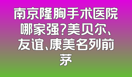 南京隆胸手术医院哪家强？美贝尔、友谊、康美名列前茅