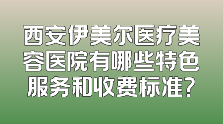 西安伊美尔医疗美容医院有哪些特色服务和收费标准？