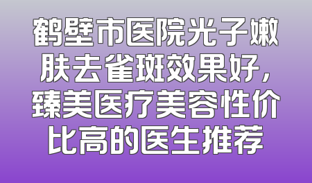 鹤壁市医院光子嫩肤去雀斑效果好，臻美医疗美容性价比高的医生推荐