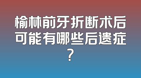 榆林前牙折断术后可能有哪些后遗症？