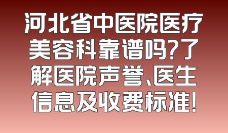 河北省中医院医疗美容科靠谱吗？了解医院声誉、医生信息及收费标准！