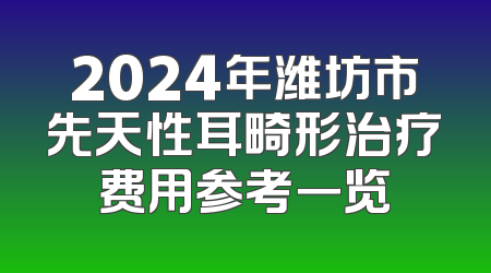 2024年潍坊市先天性耳畸形治疗费用参考一览