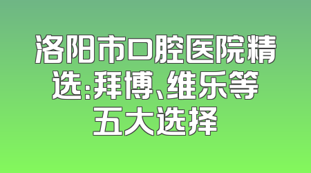 洛阳市口腔医院精选：拜博、维乐等五大选择