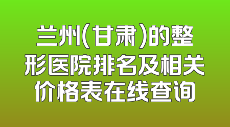 兰州（甘肃）的整形医院排名及相关价格表在线查询