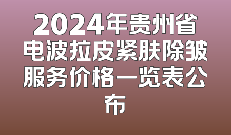 2024年贵州省电波拉皮紧肤除皱服务价格一览表公布