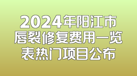 2024年阳江市唇裂修复费用一览表热门项目公布