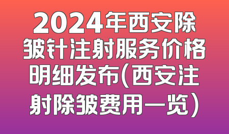 2024年西安除皱针注射服务价格明细发布（西安注射除皱费用一览）