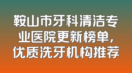 鞍山市牙科清洁专业医院更新榜单，优质洗牙机构推荐