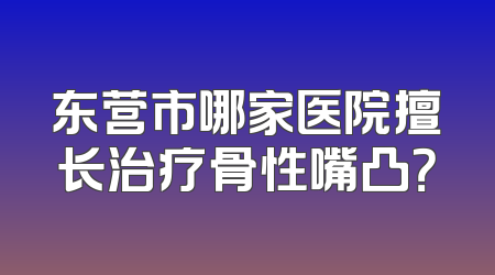 东营市哪家医院擅长治疗骨性嘴凸？