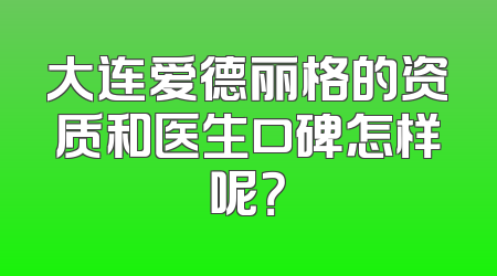 大连爱德丽格的资质和医生口碑怎样呢？