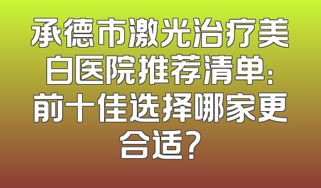 承德市激光治疗美白医院推荐清单：前十佳选择哪家更合适？