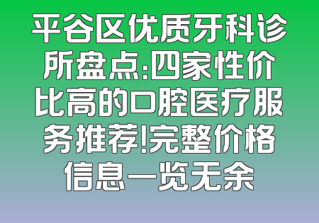 平谷区优质牙科诊所盘点：四家性价比高的口腔医疗服务推荐！完整价格信息一览无余