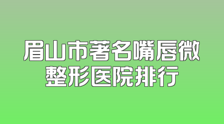 眉山市著名嘴唇微整形医院排行