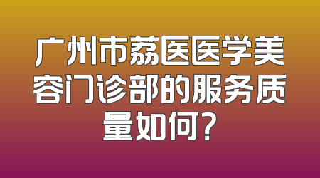 广州市荔医医学美容门诊部的服务质量如何？