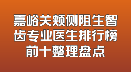 嘉峪关颊侧阻生智齿专业医生排行榜前十整理盘点