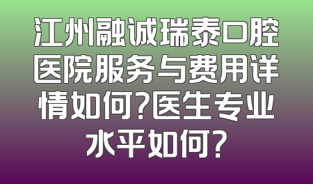 江州融诚瑞泰口腔医院服务与费用详情如何？医生专业水平如何？