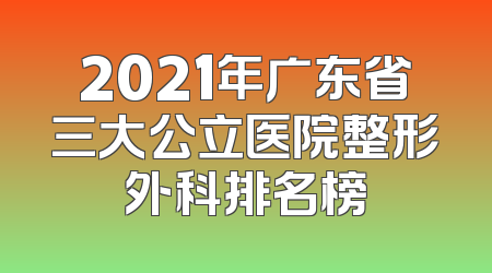 2021年广东省三大公立医院整形外科排名榜