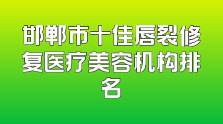 邯郸市十佳唇裂修复医疗美容机构排名