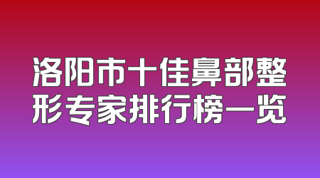 洛阳市十佳鼻部整形专家排行榜一览
