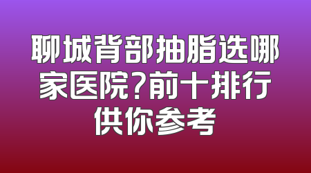 聊城背部抽脂选哪家医院？前十排行供你参考