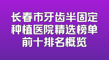 长春市牙齿半固定种植医院精选榜单前十排名概览