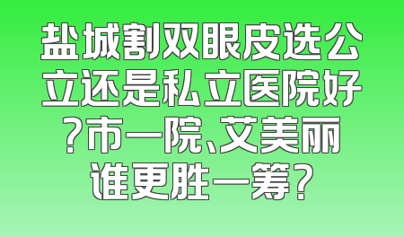 盐城割双眼皮选公立还是私立医院好？市一院、艾美丽谁更胜一筹？