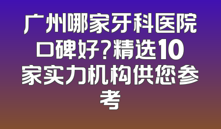广州哪家牙科医院口碑好？精选10家实力机构供您参考