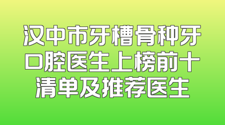 汉中市牙槽骨种牙口腔医生上榜前十清单及推荐医生