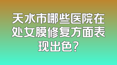 天水市哪些医院在处女膜修复方面表现出色？