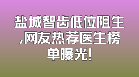 盐城智齿低位阻生，网友热荐医生榜单曝光！