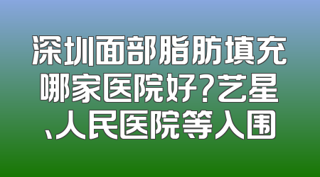深圳面部脂肪填充哪家医院好？艺星、人民医院等入围