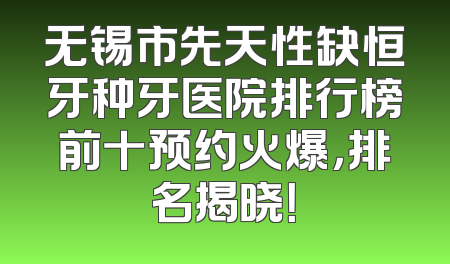 无锡市先天性缺恒牙种牙医院排行榜前十预约火爆，排名揭晓！