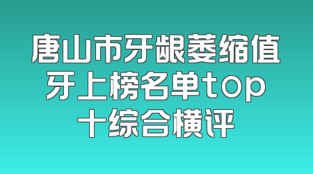 唐山市牙龈萎缩值牙上榜名单top十综合横评